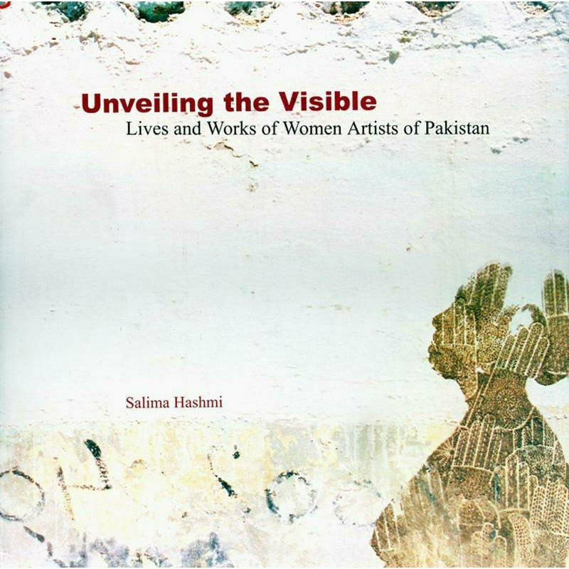 Unveiling The Visible: Lives and Works of Women Artists of Pakistan